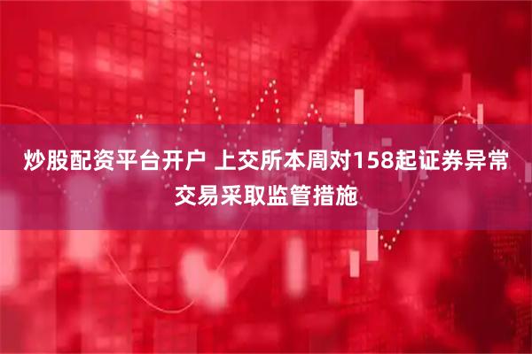 炒股配资平台开户 上交所本周对158起证券异常交易采取监管措施