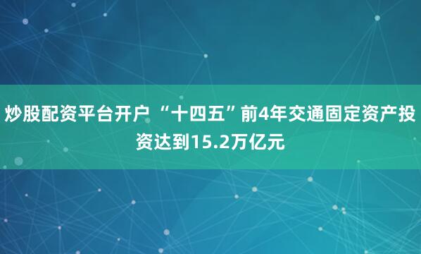 炒股配资平台开户 “十四五”前4年交通固定资产投资达到15.2万亿元