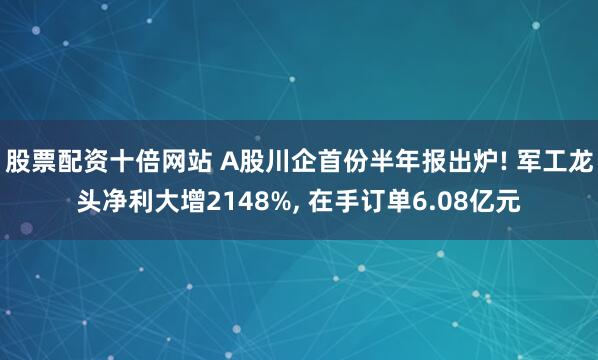 股票配资十倍网站 A股川企首份半年报出炉! 军工龙头净利大增2148%, 在手订单6.08亿元