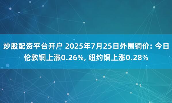 炒股配资平台开户 2025年7月25日外围铜价: 今日伦敦铜上涨0.26%, 纽约铜上涨0.28%