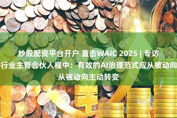 炒股配资平台开户 直击WAIC 2025 | 专访德勤TMT行业主管合伙人程中：有效的AI治理范式应从被动向主动转变