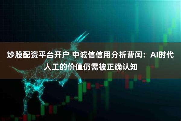 炒股配资平台开户 中诚信信用分析曹闰：AI时代人工的价值仍需被正确认知