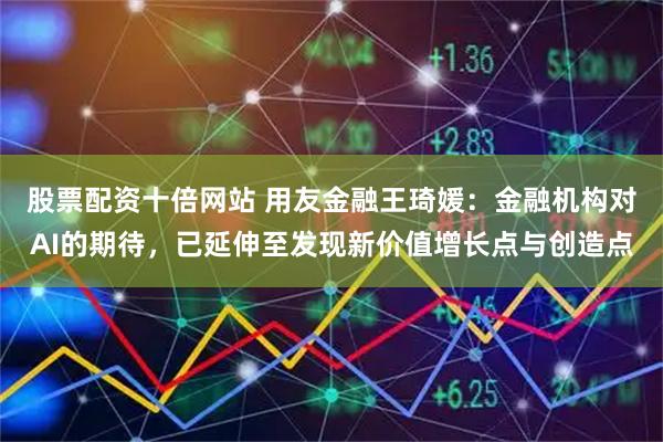 股票配资十倍网站 用友金融王琦媛：金融机构对AI的期待，已延伸至发现新价值增长点与创造点