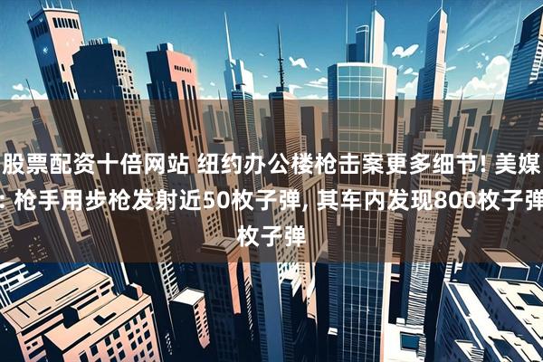 股票配资十倍网站 纽约办公楼枪击案更多细节! 美媒: 枪手用步枪发射近50枚子弹, 其车内发现800枚子弹