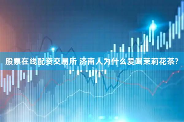 股票在线配资交易所 济南人为什么爱喝茉莉花茶?