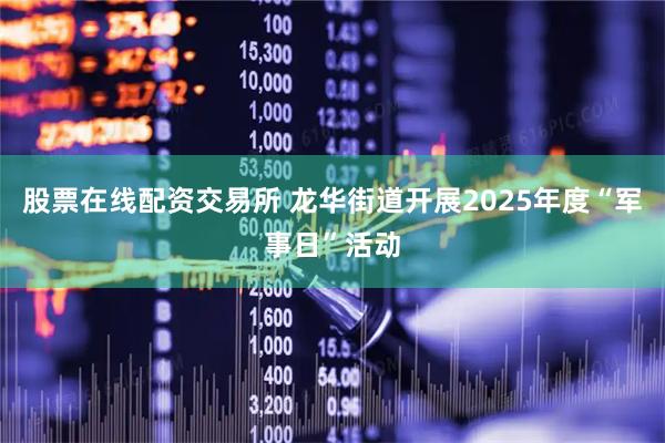 股票在线配资交易所 龙华街道开展2025年度“军事日”活动
