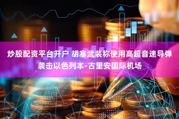炒股配资平台开户 胡塞武装称使用高超音速导弹袭击以色列本-古里安国际机场