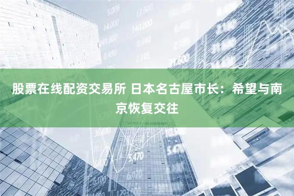股票在线配资交易所 日本名古屋市长：希望与南京恢复交往