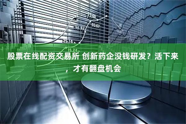 股票在线配资交易所 创新药企没钱研发？活下来，才有翻盘机会