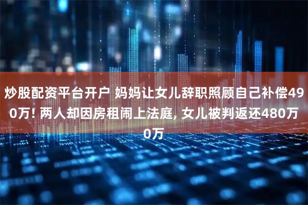 炒股配资平台开户 妈妈让女儿辞职照顾自己补偿490万! 两人却因房租闹上法庭, 女儿被判返还480万