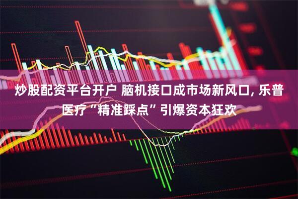 炒股配资平台开户 脑机接口成市场新风口, 乐普医疗“精准踩点”引爆资本狂欢
