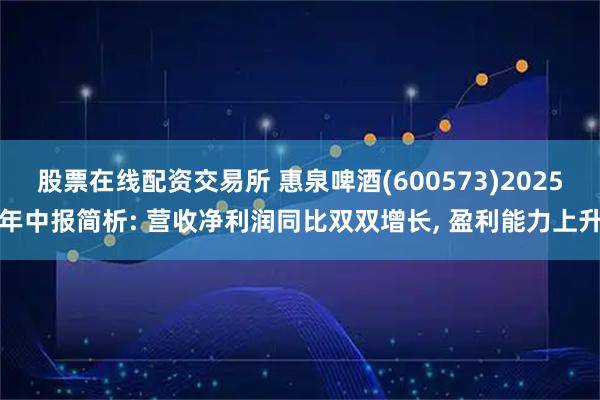 股票在线配资交易所 惠泉啤酒(600573)2025年中报简析: 营收净利润同比双双增长, 盈利能力上升
