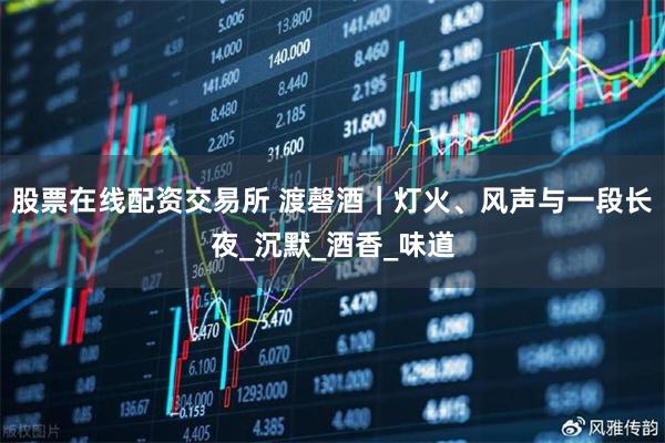股票在线配资交易所 渡磬酒｜灯火、风声与一段长夜_沉默_酒香_味道