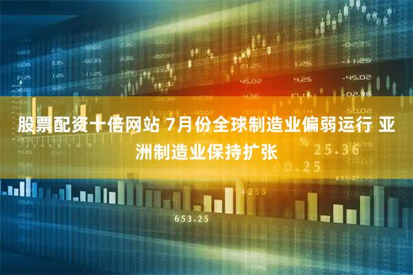 股票配资十倍网站 7月份全球制造业偏弱运行 亚洲制造业保持扩张