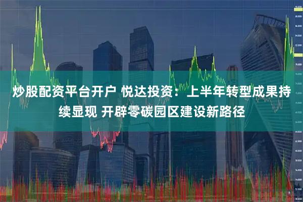 炒股配资平台开户 悦达投资：上半年转型成果持续显现 开辟零碳园区建设新路径