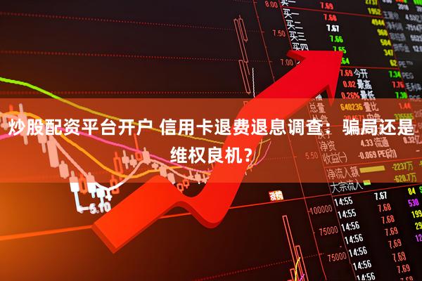 炒股配资平台开户 信用卡退费退息调查：骗局还是维权良机？