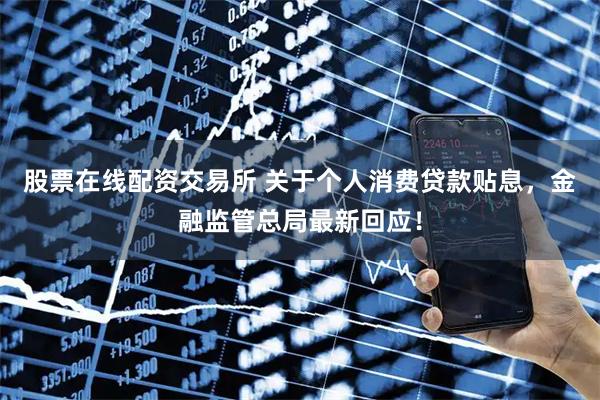 股票在线配资交易所 关于个人消费贷款贴息，金融监管总局最新回应！