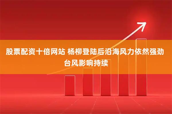 股票配资十倍网站 杨柳登陆后沿海风力依然强劲 台风影响持续