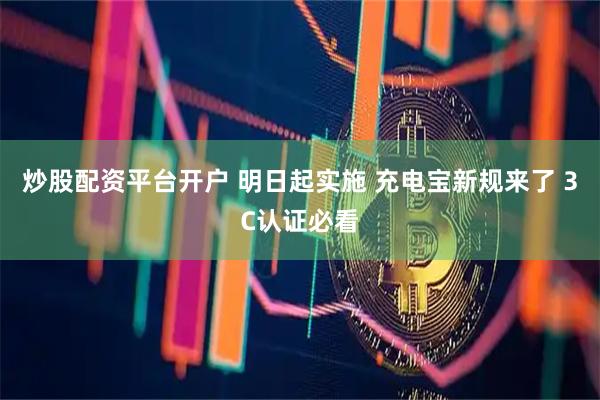 炒股配资平台开户 明日起实施 充电宝新规来了 3C认证必看