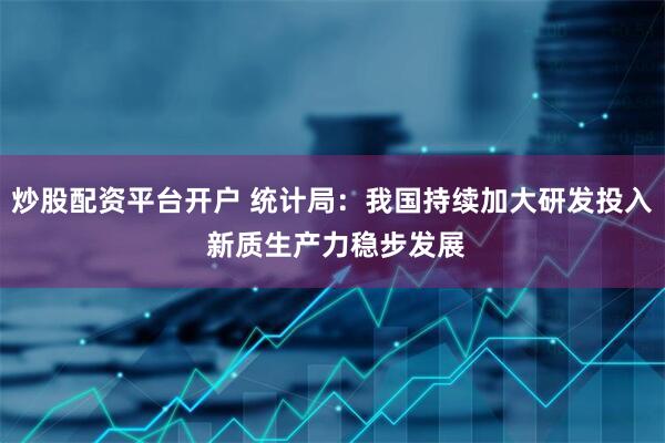 炒股配资平台开户 统计局：我国持续加大研发投入 新质生产力稳步发展
