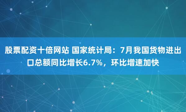 股票配资十倍网站 国家统计局：7月我国货物进出口总额同比增长6.7%，环比增速加快