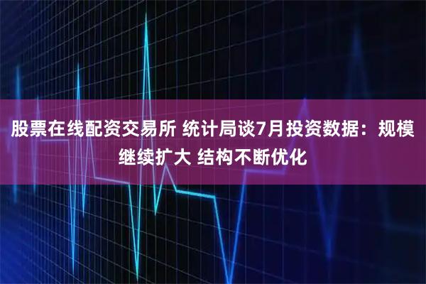 股票在线配资交易所 统计局谈7月投资数据：规模继续扩大 结构不断优化