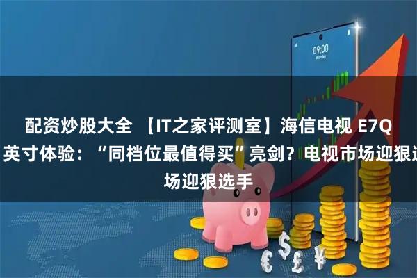 配资炒股大全 【IT之家评测室】海信电视 E7Q 85 英寸体验:“同档位最值得买”亮剑?电视市场迎狠选手