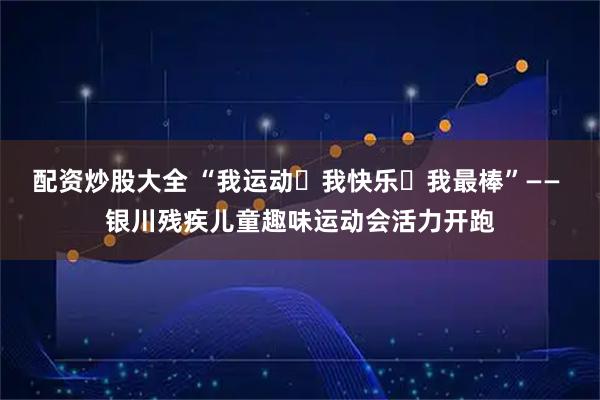 配资炒股大全 “我运动・我快乐・我最棒”—— 银川残疾儿童趣味运动会活力开跑