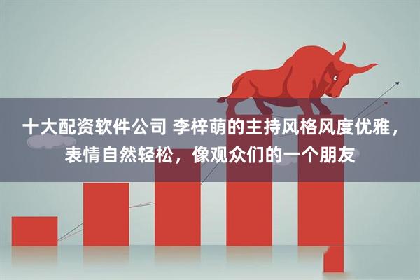 十大配资软件公司 李梓萌的主持风格风度优雅，表情自然轻松，像观众们的一个朋友