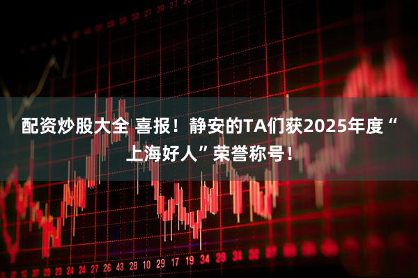 配资炒股大全 喜报！静安的TA们获2025年度“上海好人”荣誉称号！