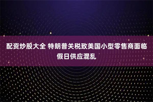 配资炒股大全 特朗普关税致美国小型零售商面临假日供应混乱