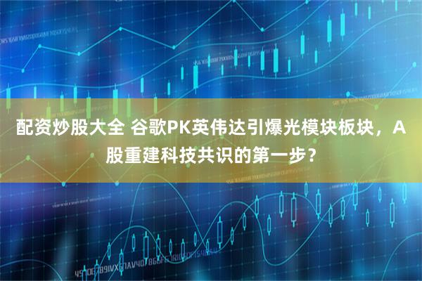 配资炒股大全 谷歌PK英伟达引爆光模块板块，A股重建科技共识的第一步？