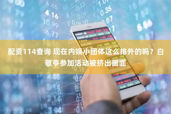 配资114查询 现在内娱小团体这么排外的吗？白敬亭参加活动被挤出画面