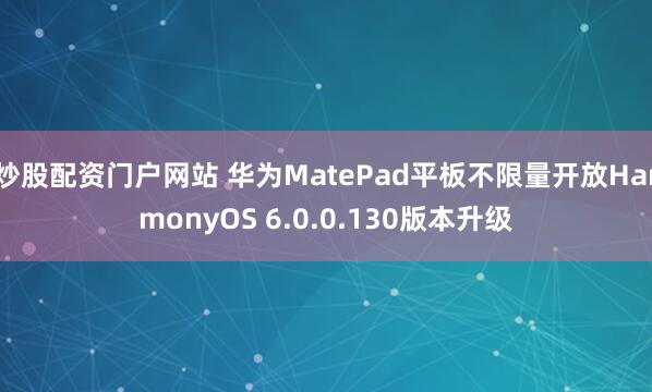 炒股配资门户网站 华为MatePad平板不限量开放HarmonyOS 6.0.0.130版本升级