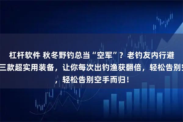 杠杆软件 秋冬野钓总当“空军”？老钓友内行避坑，揭秘三款超实用装备，让你每次出钓渔获翻倍，轻松告别空手而归！