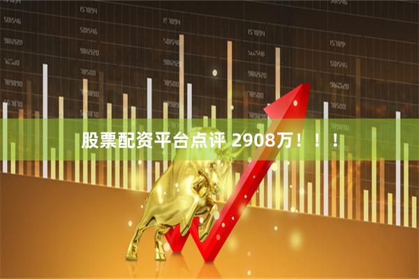 股票配资平台点评 2908万！！！
