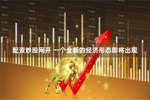 配资炒股网开 一个全新的经济形态即将出现