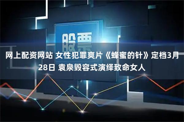 网上配资网站 女性犯罪爽片《蜂蜜的针》定档3月28日 袁泉毁容式演绎致命女人