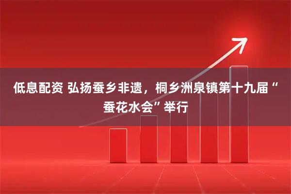 低息配资 弘扬蚕乡非遗，桐乡洲泉镇第十九届“蚕花水会”举行