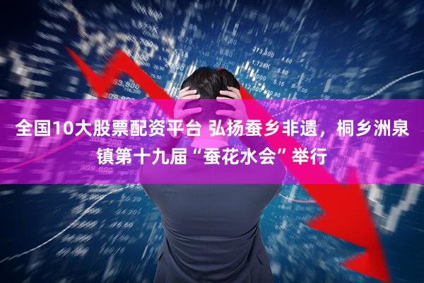 全国10大股票配资平台 弘扬蚕乡非遗，桐乡洲泉镇第十九届“蚕花水会”举行