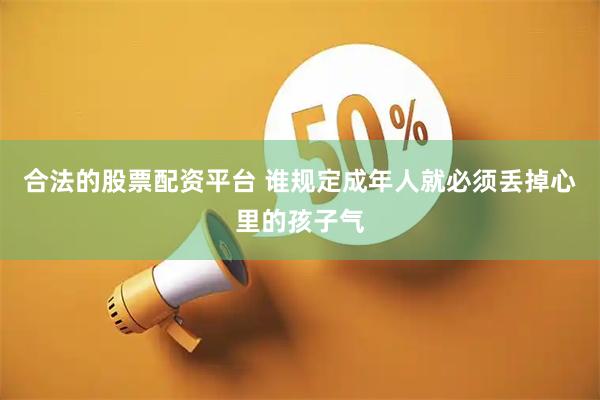 合法的股票配资平台 谁规定成年人就必须丢掉心里的孩子气