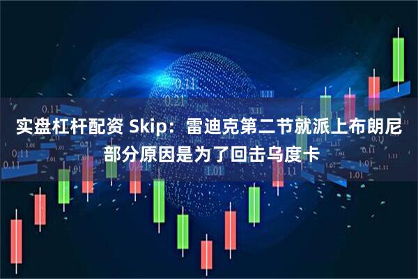 实盘杠杆配资 Skip：雷迪克第二节就派上布朗尼 部分原因是为了回击乌度卡