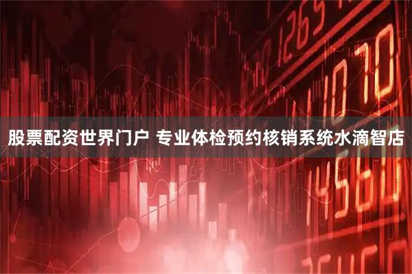 股票配资世界门户 专业体检预约核销系统水滴智店