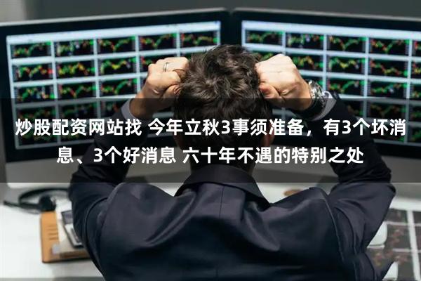 炒股配资网站找 今年立秋3事须准备，有3个坏消息、3个好消息 六十年不遇的特别之处