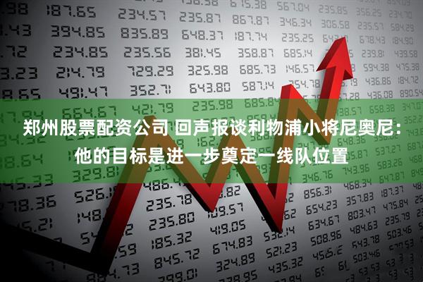郑州股票配资公司 回声报谈利物浦小将尼奥尼：他的目标是进一步奠定一线队位置