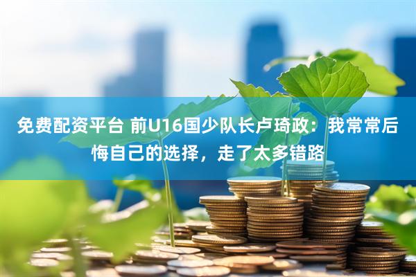 免费配资平台 前U16国少队长卢琦政：我常常后悔自己的选择，走了太多错路