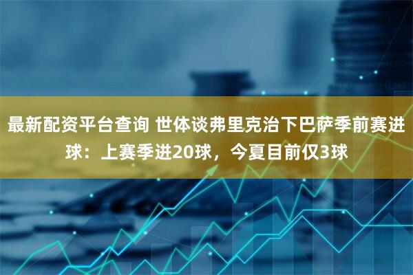 最新配资平台查询 世体谈弗里克治下巴萨季前赛进球：上赛季进20球，今夏目前仅3球