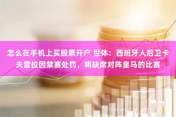 怎么在手机上买股票开户 世体:西班牙人后卫卡夫雷拉因禁赛处罚,将缺席对阵皇马的比赛