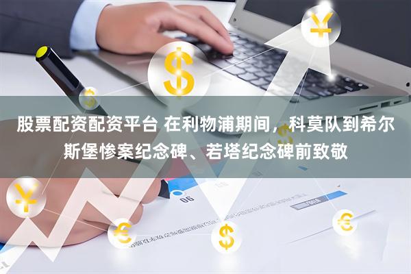 股票配资配资平台 在利物浦期间，科莫队到希尔斯堡惨案纪念碑、若塔纪念碑前致敬