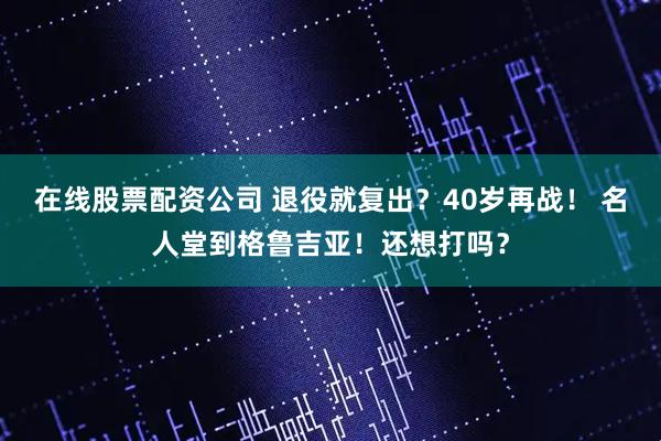 在线股票配资公司 退役就复出？40岁再战！ 名人堂到格鲁吉亚！还想打吗？